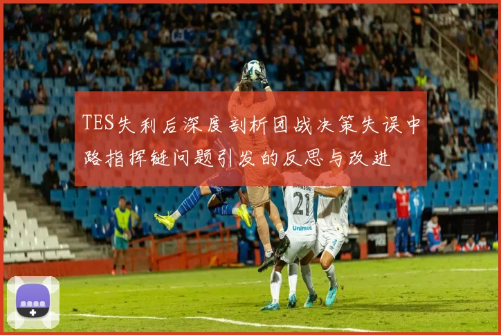 TES失利后深度剖析团战决策失误中路指挥链问题引发的反思与改进