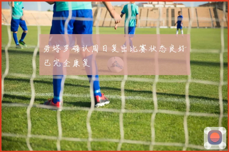 劳塔罗确认周日复出比赛状态良好已完全康复