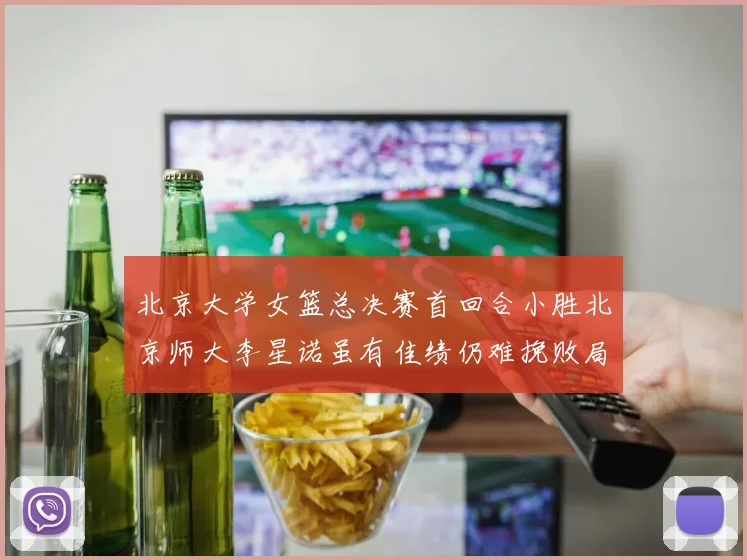 北京大学女篮总决赛首回合小胜北京师大李星诺虽有佳绩仍难挽败局