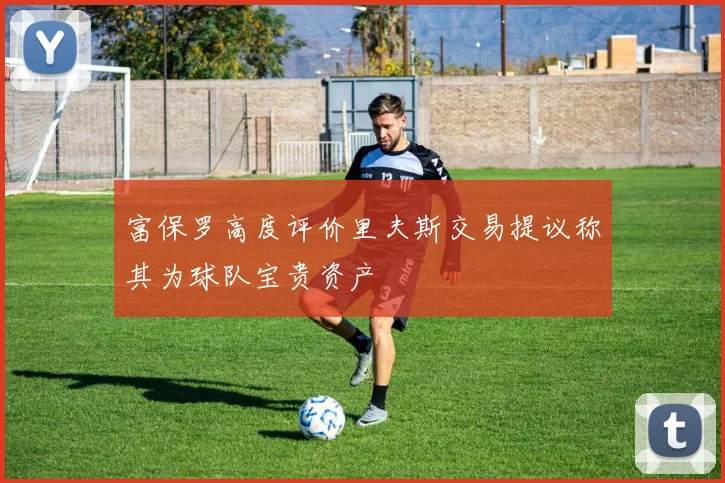 富保罗高度评价里夫斯交易提议称其为球队宝贵资产