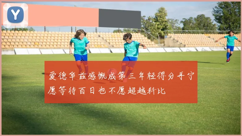 爱德华兹感慨成第三年轻得分手宁愿等待百日也不愿超越科比