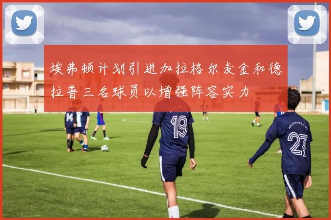 埃弗顿计划引进加拉格尔麦金和德拉普三名球员以增强阵容实力