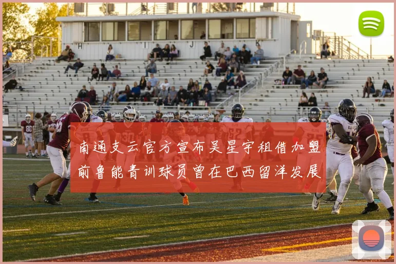 南通支云官方宣布吴星宇租借加盟前鲁能青训球员曾在巴西留洋发展