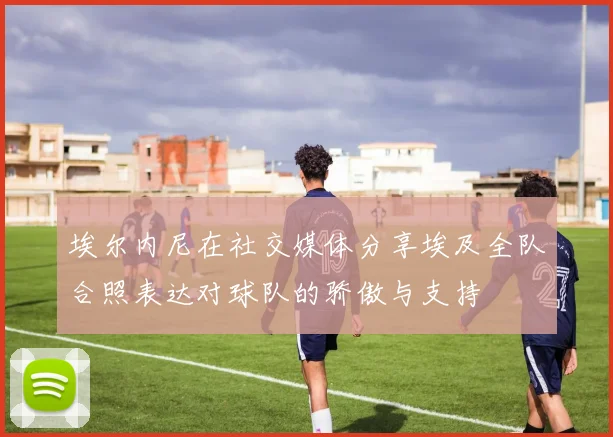 埃尔内尼在社交媒体分享埃及全队合照表达对球队的骄傲与支持
