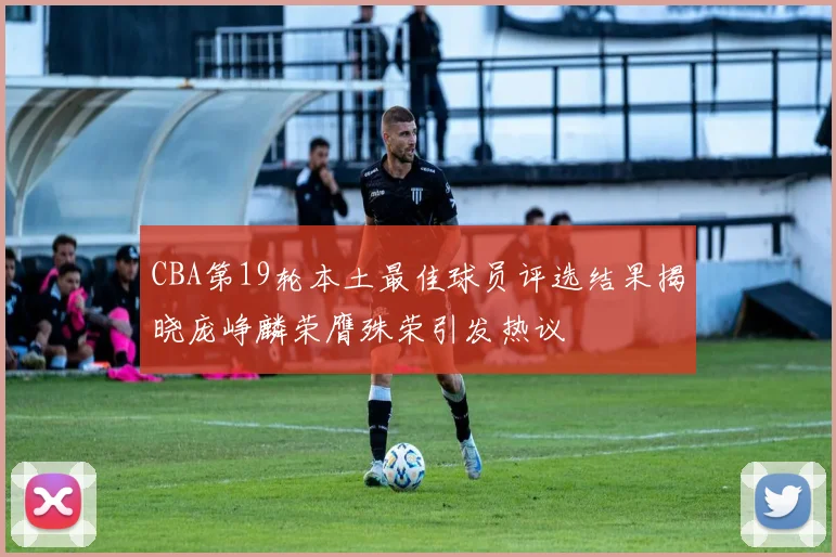 CBA第19轮本土最佳球员评选结果揭晓庞峥麟荣膺殊荣引发热议