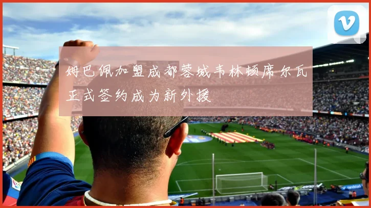 姆巴佩加盟成都蓉城韦林顿席尔瓦正式签约成为新外援