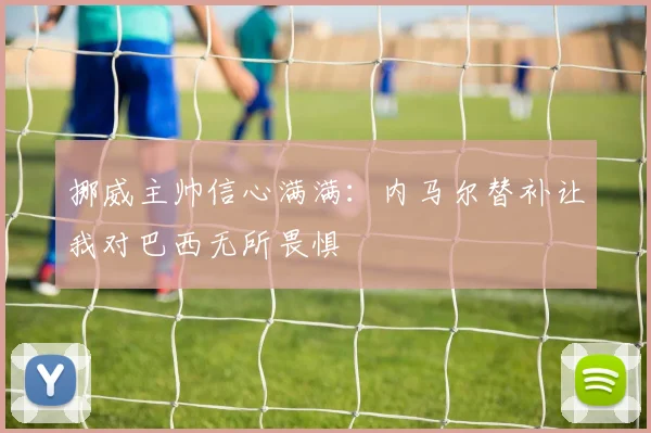 挪威主帅信心满满：内马尔替补让我对巴西无所畏惧