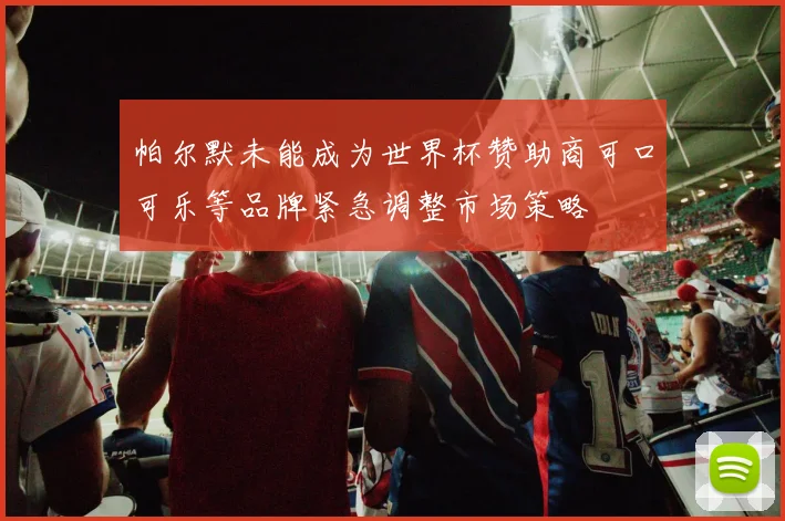帕尔默未能成为世界杯赞助商可口可乐等品牌紧急调整市场策略