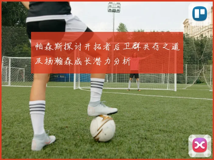 帕森斯探讨开拓者后卫群共存之道及杨瀚森成长潜力分析