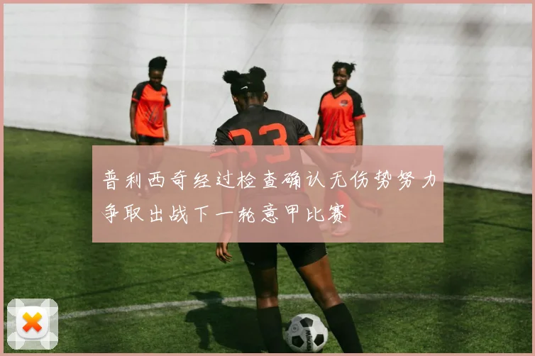 普利西奇经过检查确认无伤势努力争取出战下一轮意甲比赛