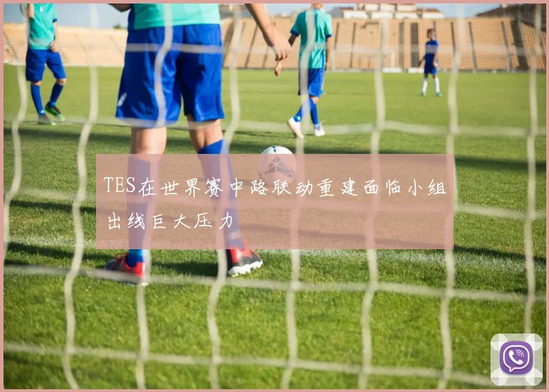 TES在世界赛中路联动重建面临小组出线巨大压力