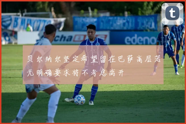 贝尔纳尔坚定希望留在巴萨高层若无明确要求将不考虑离开