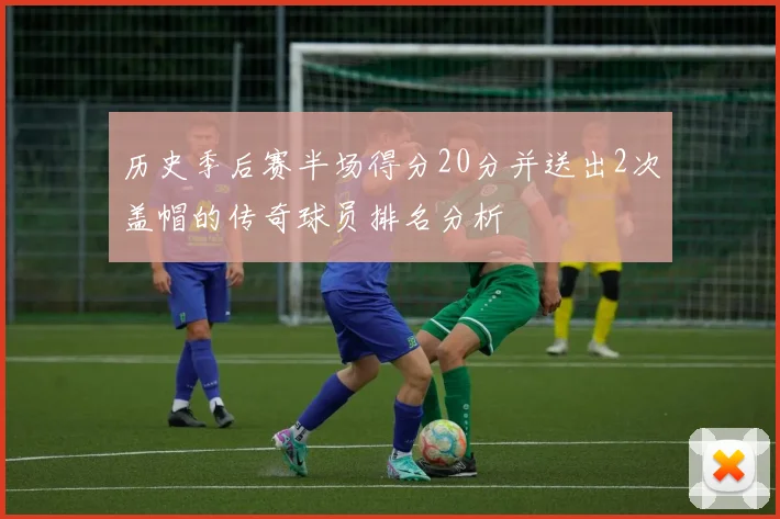 历史季后赛半场得分20分并送出2次盖帽的传奇球员排名分析