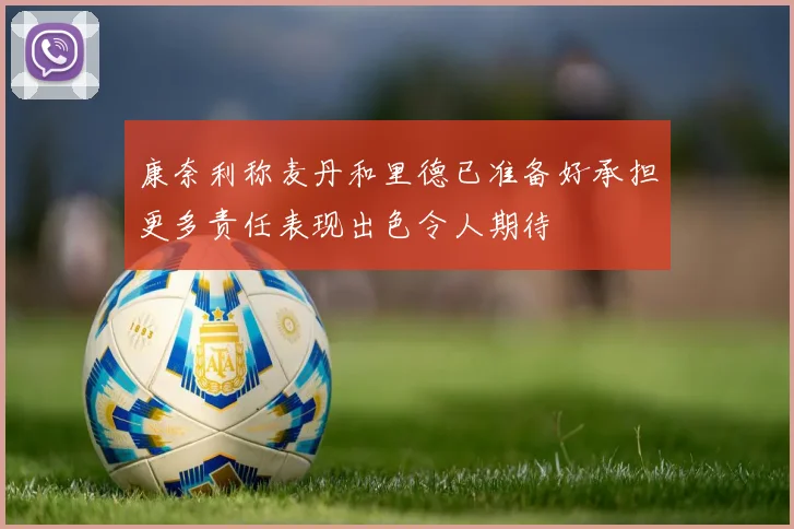 康奈利称麦丹和里德已准备好承担更多责任表现出色令人期待