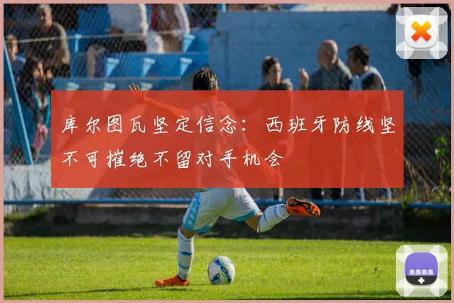 库尔图瓦坚定信念:西班牙防线坚不可摧绝不留对手机会