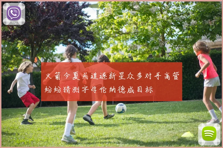 火箭今夏或追逐新星众多对手高管纷纷猜测字母伦纳德成目标