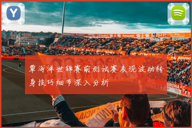 覃海洋世锦赛前测试赛表现波动转身技巧细节深入分析