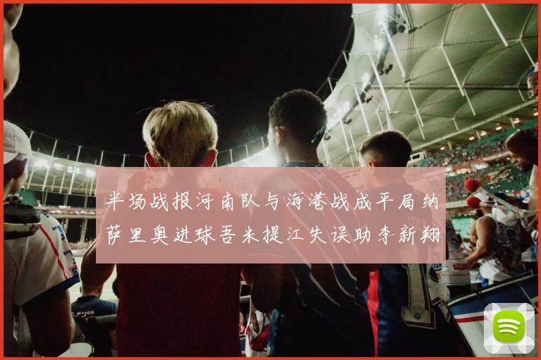 半场战报河南队与海港战成平局纳萨里奥进球吾米提江失误助李新翔扳平