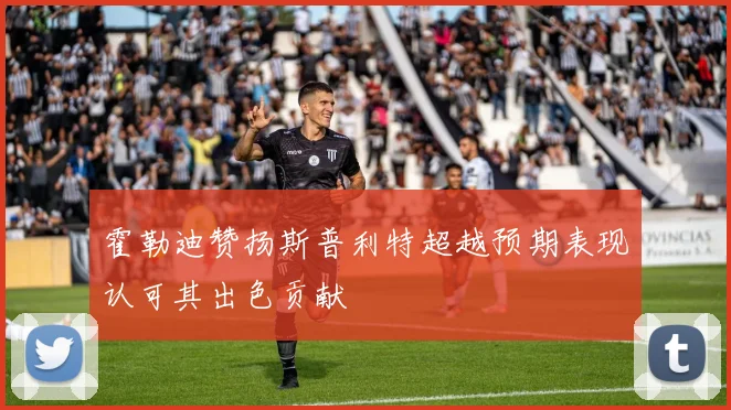 霍勒迪赞扬斯普利特超越预期表现认可其出色贡献