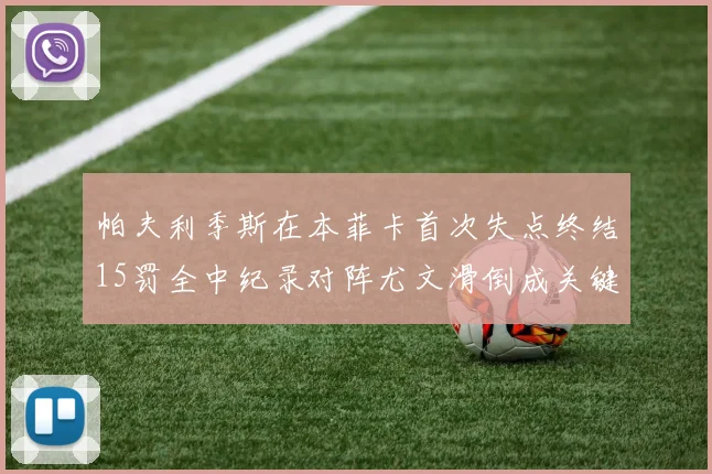 帕夫利季斯在本菲卡首次失点终结15罚全中纪录对阵尤文滑倒成关键时刻