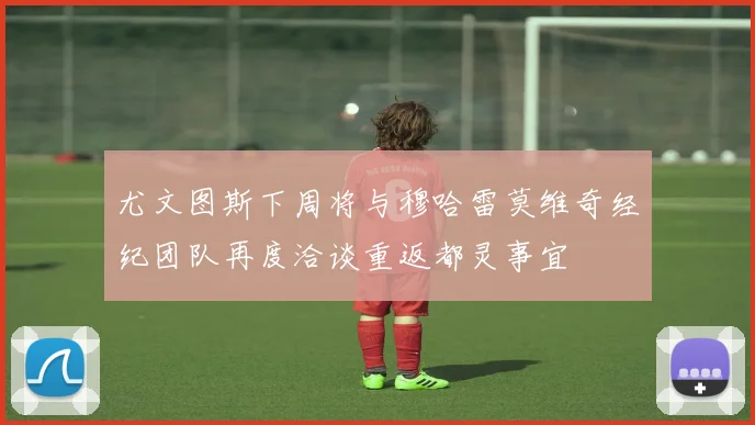 尤文图斯下周将与穆哈雷莫维奇经纪团队再度洽谈重返都灵事宜