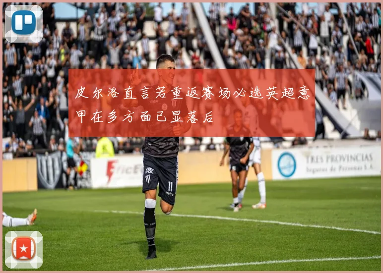 皮尔洛直言若重返赛场必选英超意甲在多方面已显落后
