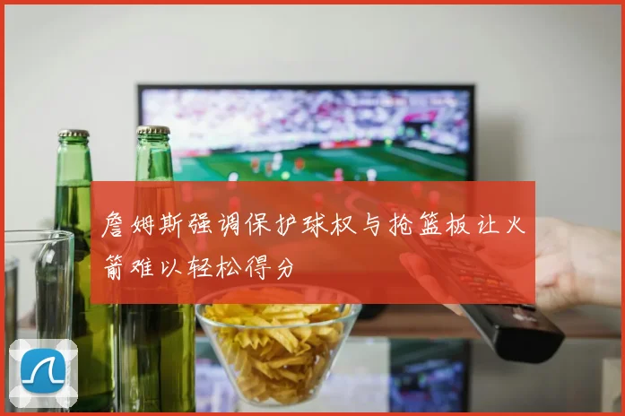 詹姆斯强调保护球权与抢篮板让火箭难以轻松得分