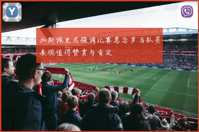 加斯佩里尼强调比赛悬念罗马队员表现值得赞赏与肯定