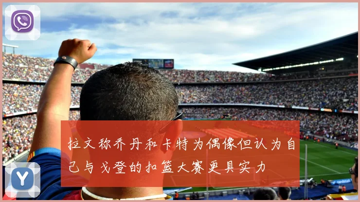 拉文称乔丹和卡特为偶像但认为自己与戈登的扣篮大赛更具实力