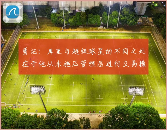 勇记：库里与超级球星的不同之处在于他从未施压管理层进行交易操作