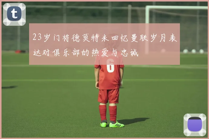 23岁门将德莫特米回忆曼联岁月表达对俱乐部的热爱与忠诚